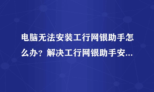 电脑无法安装工行网银助手怎么办？解决工行网银助手安装出错的方法
