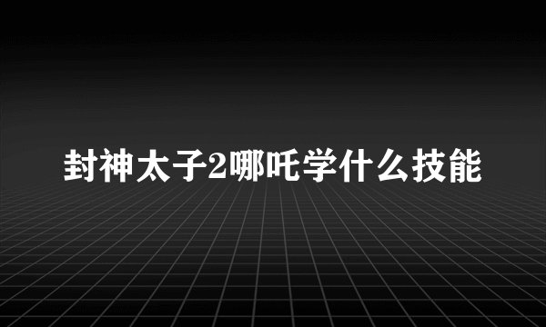 封神太子2哪吒学什么技能