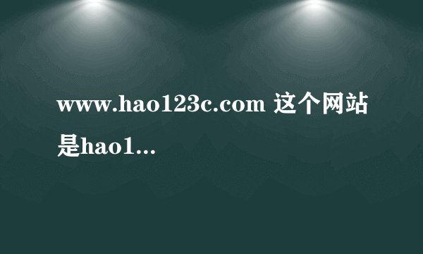 www.hao123c.com 这个网站是hao123吗？别人推荐我用这个，不会有病毒吧，如果没有用下也无所谓了。