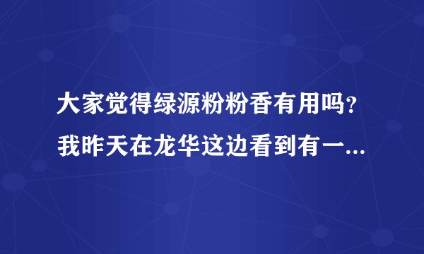 大家觉得绿源粉粉香有用吗？我昨天在龙华这边看到有一家实体店，不知效果怎样？