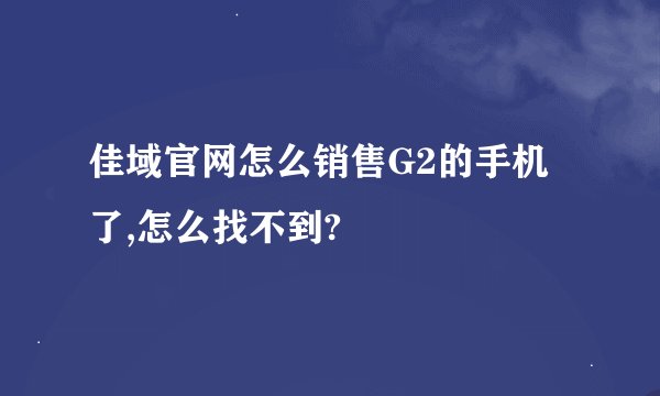 佳域官网怎么销售G2的手机了,怎么找不到?