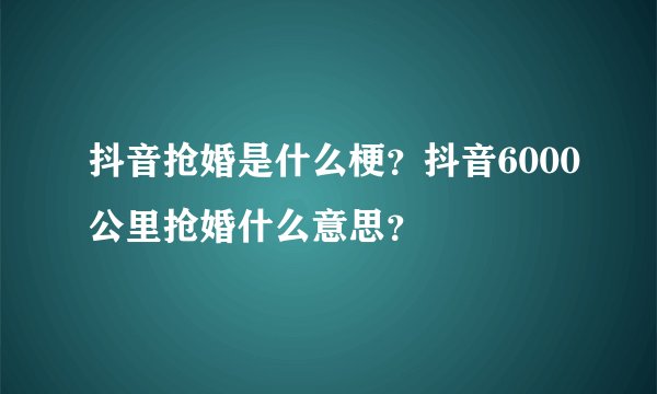 抖音抢婚是什么梗？抖音6000公里抢婚什么意思？