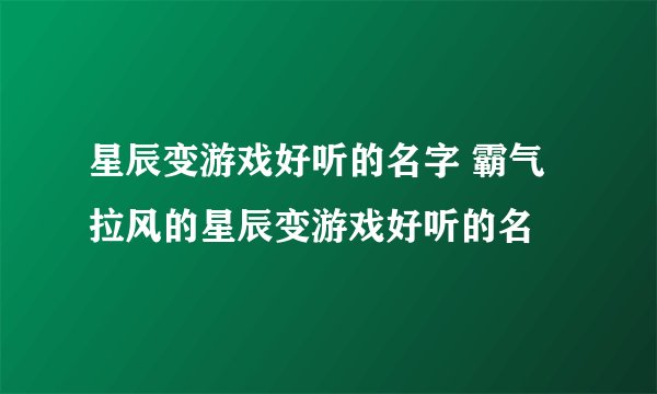 星辰变游戏好听的名字 霸气拉风的星辰变游戏好听的名