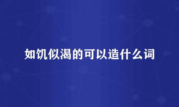 如饥似渴的可以造什么词