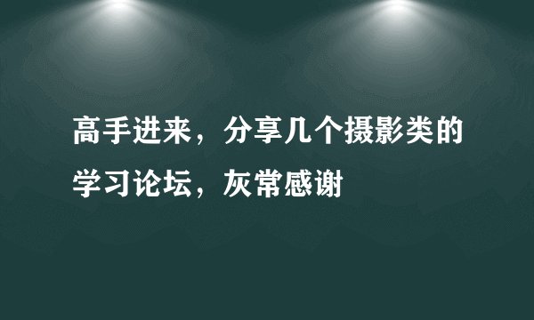 高手进来，分享几个摄影类的学习论坛，灰常感谢