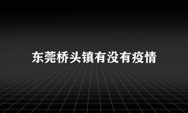 东莞桥头镇有没有疫情