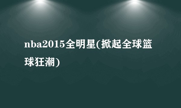 nba2015全明星(掀起全球篮球狂潮)