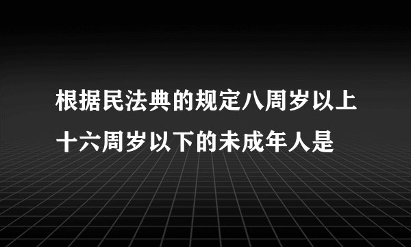根据民法典的规定八周岁以上十六周岁以下的未成年人是