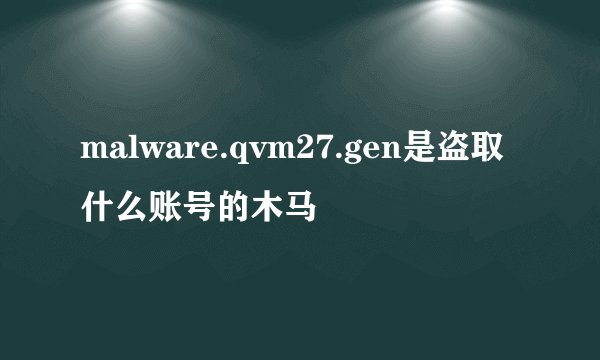 malware.qvm27.gen是盗取什么账号的木马