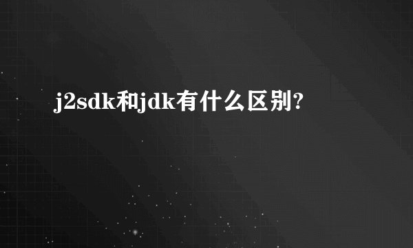 j2sdk和jdk有什么区别?