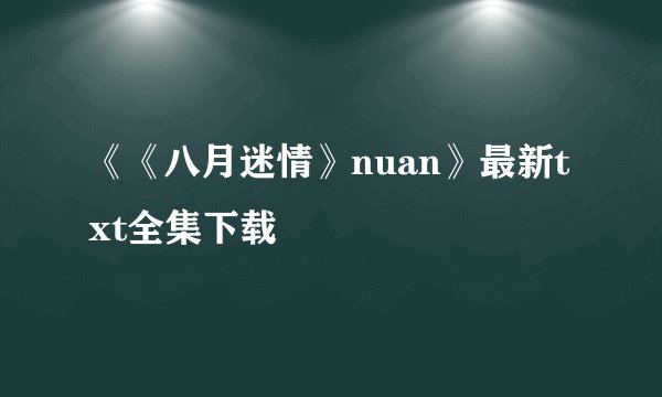 《《八月迷情》nuan》最新txt全集下载