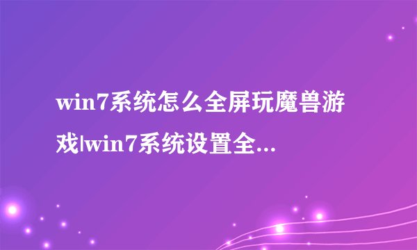 win7系统怎么全屏玩魔兽游戏|win7系统设置全屏玩魔兽的方法