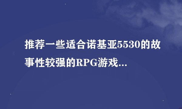 推荐一些适合诺基亚5530的故事性较强的RPG游戏，不要联网的！谢谢o>_<o~
