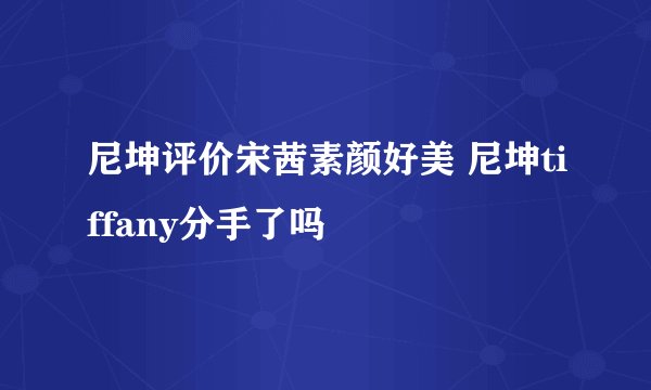 尼坤评价宋茜素颜好美 尼坤tiffany分手了吗