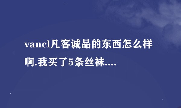 vancl凡客诚品的东西怎么样啊.我买了5条丝袜...有点怕质量不好啊^看了网上的评论,