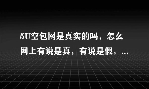 5U空包网是真实的吗，怎么网上有说是真，有说是假，谁能告诉我了？