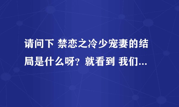 请问下 禁恋之冷少宠妻的结局是什么呀？就看到 我们离婚 这一节