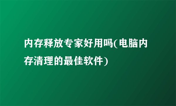 内存释放专家好用吗(电脑内存清理的最佳软件)