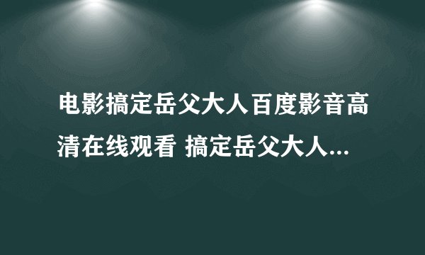 电影搞定岳父大人百度影音高清在线观看 搞定岳父大人在线观看