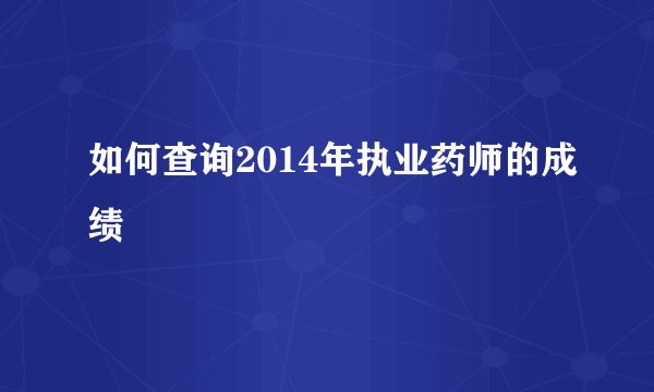 如何查询2014年执业药师的成绩
