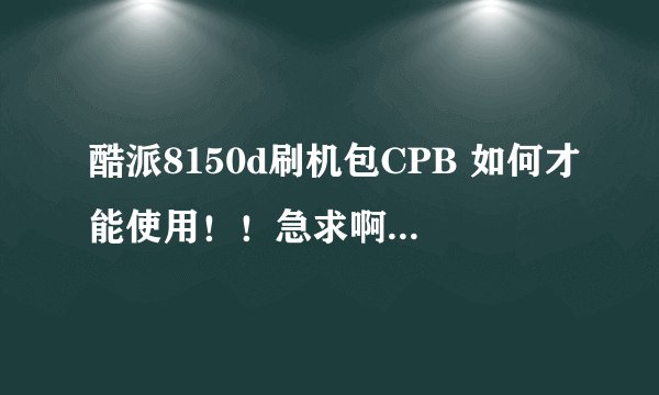 酷派8150d刷机包CPB 如何才能使用！！急求啊···24.00之前在线等·····求给力啊········
