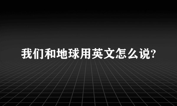 我们和地球用英文怎么说?