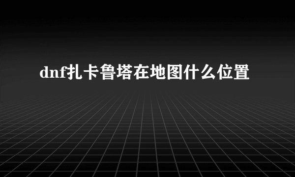 dnf扎卡鲁塔在地图什么位置