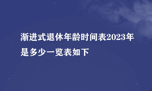 渐进式退休年龄时间表2023年是多少一览表如下