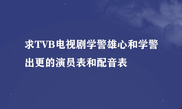 求TVB电视剧学警雄心和学警出更的演员表和配音表