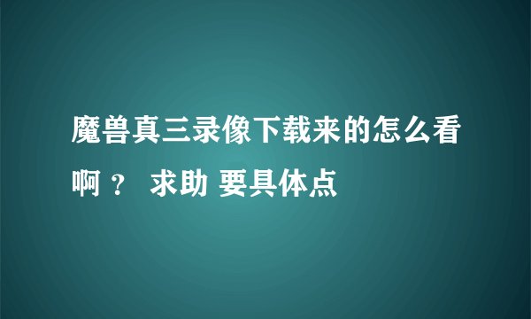 魔兽真三录像下载来的怎么看啊 ？ 求助 要具体点
