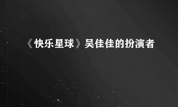 《快乐星球》吴佳佳的扮演者