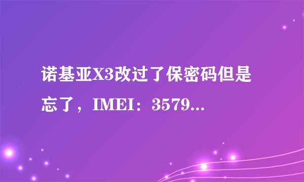 诺基亚X3改过了保密码但是忘了，IMEI：357977032695270 谁能帮忙下`怎么解除密码啊？