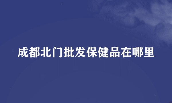 成都北门批发保健品在哪里