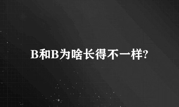 B和B为啥长得不一样?