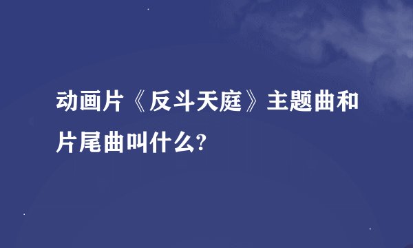 动画片《反斗天庭》主题曲和片尾曲叫什么?