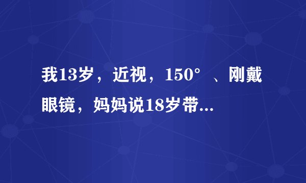 我13岁，近视，150°、刚戴眼镜，妈妈说18岁带我去做激光手术。我现在不戴眼镜行吗？我的眼睛还能矫正回来