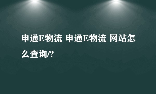 申通E物流 申通E物流 网站怎么查询/?