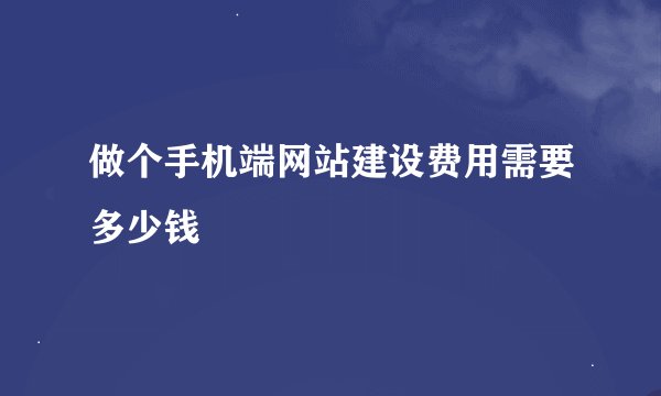 做个手机端网站建设费用需要多少钱