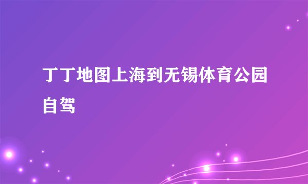 丁丁地图上海到无锡体育公园自驾