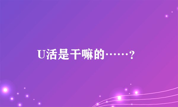 U活是干嘛的……？