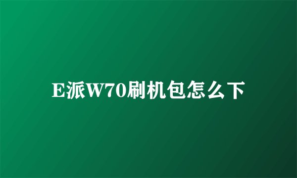 E派W70刷机包怎么下