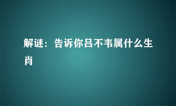 解谜：告诉你吕不韦属什么生肖