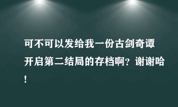 可不可以发给我一份古剑奇谭开启第二结局的存档啊？谢谢哈!