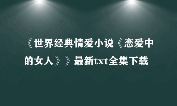 《世界经典情爱小说《恋爱中的女人》》最新txt全集下载