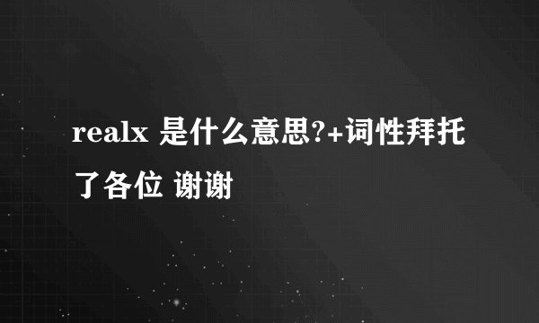 realx 是什么意思?+词性拜托了各位 谢谢