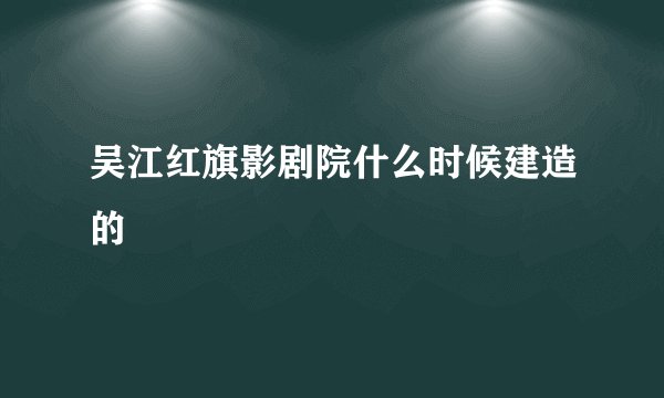 吴江红旗影剧院什么时候建造的