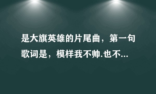 是大旗英雄的片尾曲，第一句歌词是，模样我不帅.也不算太坏， 叫什么歌，求解答🙏