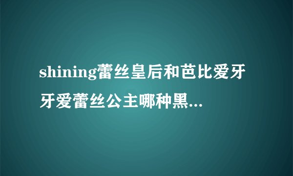 shining蕾丝皇后和芭比爱牙牙爱蕾丝公主哪种黑看上去自然因为我要上学戴。。。。。。。。。