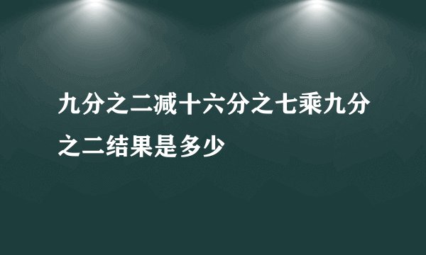 九分之二减十六分之七乘九分之二结果是多少