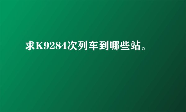 求K9284次列车到哪些站。